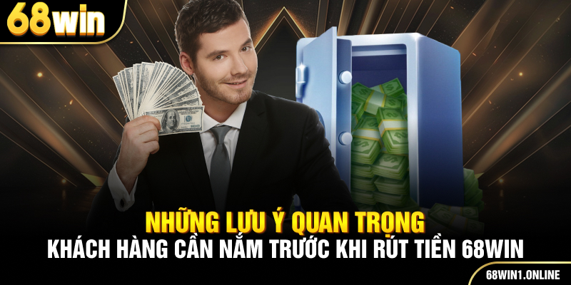 Rút Tiền 68WIN - Giao Dịch Nhanh Chóng Và Uy Tín Nhất 4 Những lưu ý quan trọng khách hàng cần nắm trước khi rút tiền 68WIN